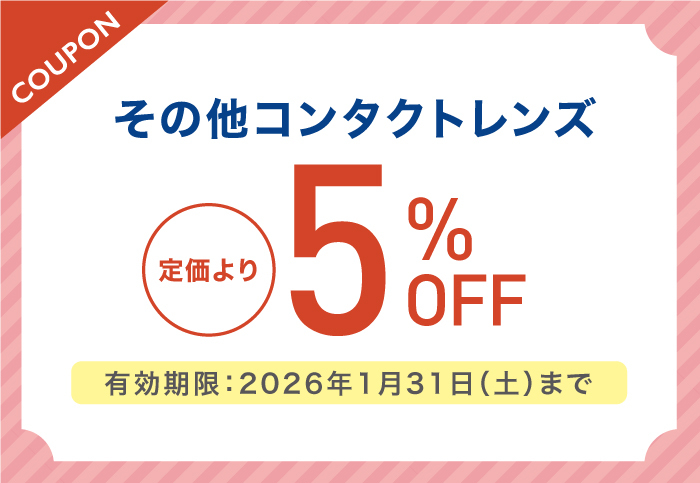 その他コンタクトレンズ ご購入の方 店頭価格より5％OFF　有効期限:2025年10月31日(金)まで